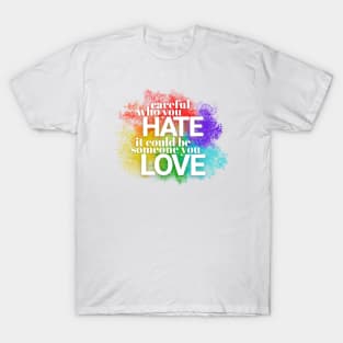 Careful who you hate - it could be someone you LOVE T-Shirt